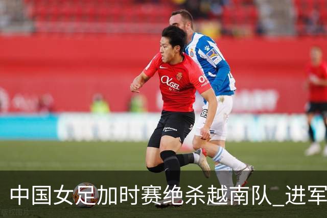 中国女足加时赛绝杀越南队 进军亚运四强对决朝鲜